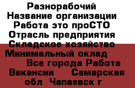 Разнорабочий › Название организации ­ Работа-это проСТО › Отрасль предприятия ­ Складское хозяйство › Минимальный оклад ­ 30 000 - Все города Работа » Вакансии   . Самарская обл.,Чапаевск г.